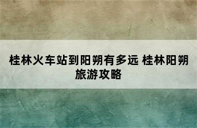 桂林火车站到阳朔有多远 桂林阳朔旅游攻略